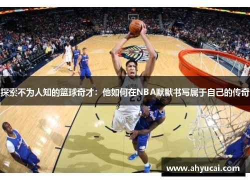 探索不为人知的篮球奇才：他如何在NBA默默书写属于自己的传奇