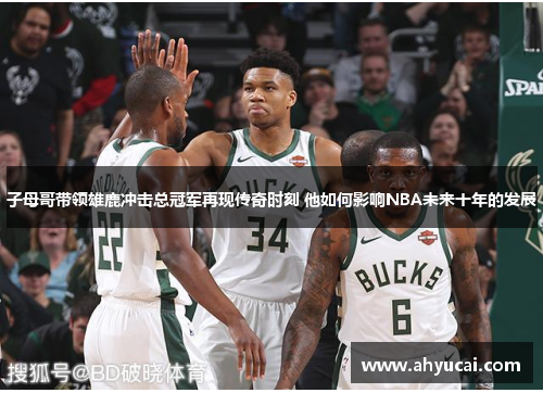 子母哥带领雄鹿冲击总冠军再现传奇时刻 他如何影响NBA未来十年的发展