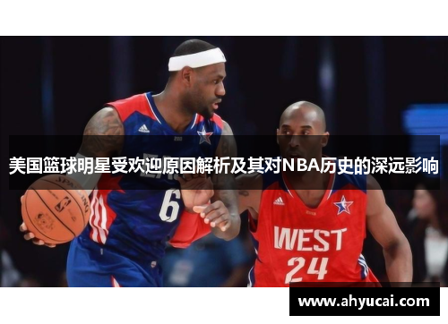 美国篮球明星受欢迎原因解析及其对NBA历史的深远影响